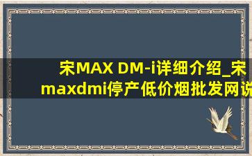 宋MAX DM-i详细介绍_宋maxdmi停产(低价烟批发网)说明